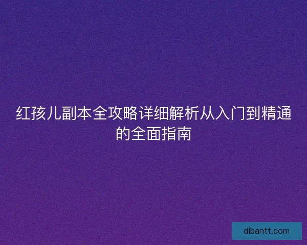 红孩儿副本全攻略详细解析从入门到精通的全面指南