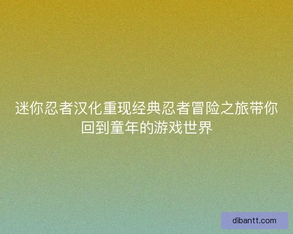 迷你忍者汉化重现经典忍者冒险之旅带你回到童年的游戏世界