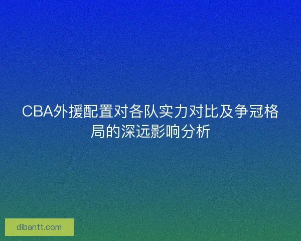 CBA外援配置对各队实力对比及争冠格局的深远影响分析
