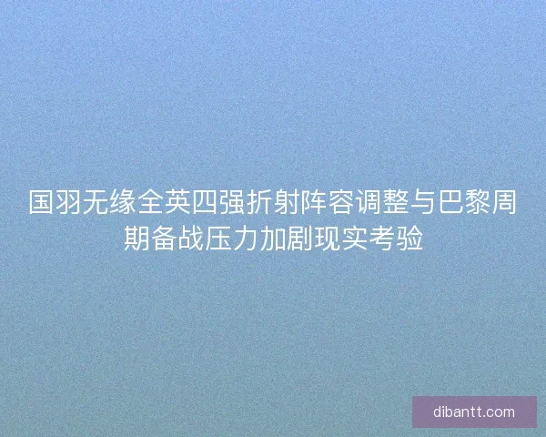 国羽无缘全英四强折射阵容调整与巴黎周期备战压力加剧现实考验