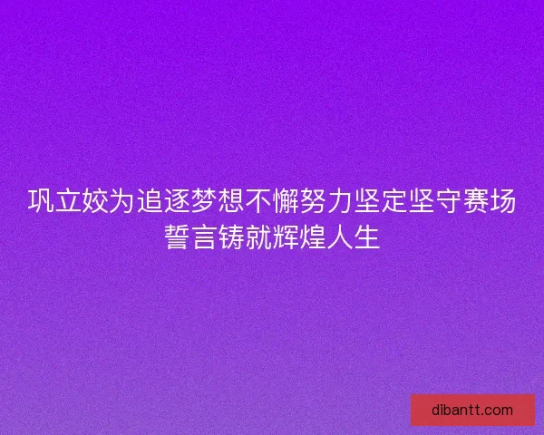 巩立姣为追逐梦想不懈努力坚定坚守赛场誓言铸就辉煌人生