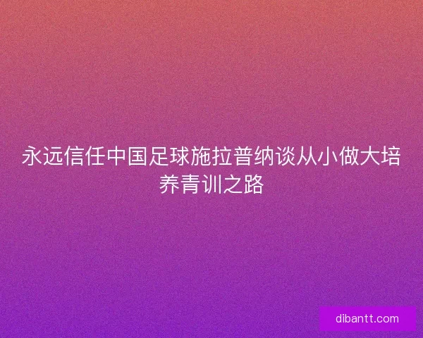 永远信任中国足球施拉普纳谈从小做大培养青训之路