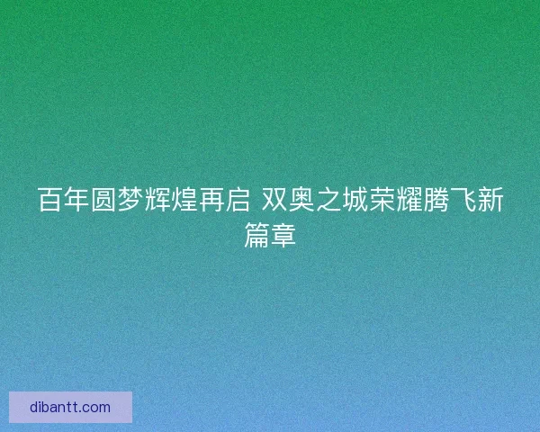 百年圆梦辉煌再启 双奥之城荣耀腾飞新篇章