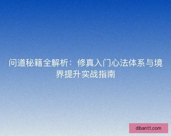 问道秘籍全解析：修真入门心法体系与境界提升实战指南