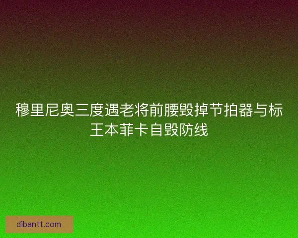 穆里尼奥三度遇老将前腰毁掉节拍器与标王本菲卡自毁防线 穆里尼奥三度遇老将前腰毁掉节拍器与标王本菲卡自毁防线