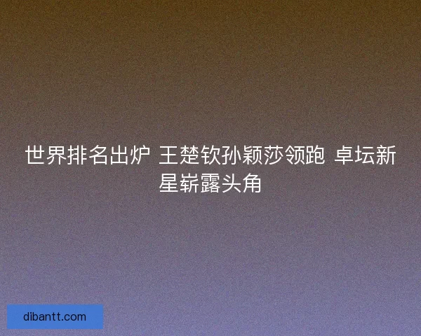 世界排名出炉 王楚钦孙颖莎领跑 卓坛新星崭露头角