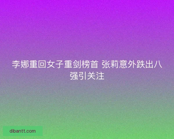 李娜重回女子重剑榜首 张莉意外跌出八强引关注