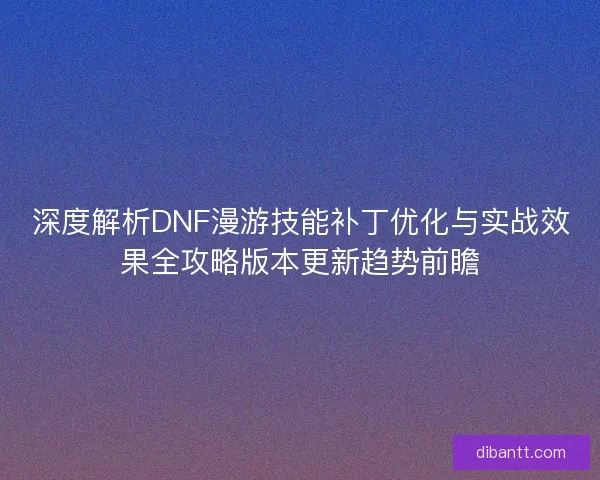 深度解析DNF漫游技能补丁优化与实战效果全攻略版本更新趋势前瞻