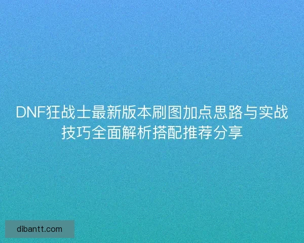 DNF狂战士最新版本刷图加点思路与实战技巧全面解析搭配推荐分享 DNF狂战士最新版本刷图加点思路与实战技巧全面解析搭配推荐分享