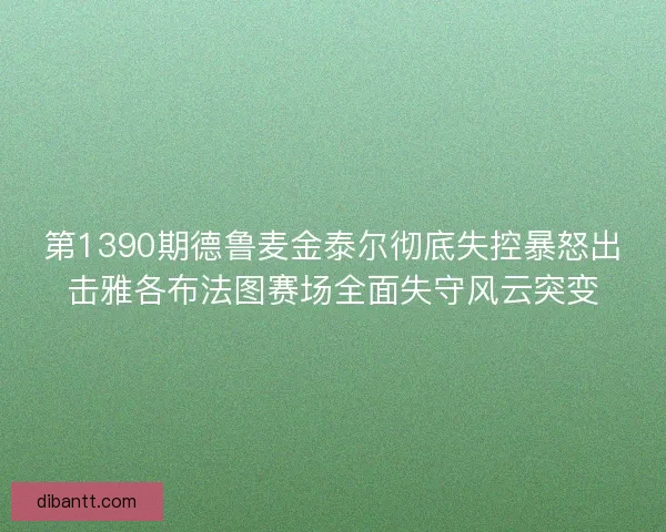 第1390期德鲁麦金泰尔彻底失控暴怒出击雅各布法图赛场全面失守风云突变 第1390期德鲁麦金泰尔彻底失控暴怒出击雅各布法图赛场全面失守风云突变
