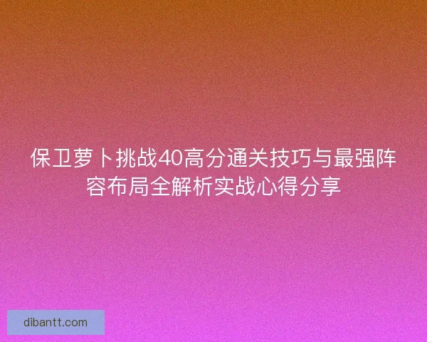 保卫萝卜挑战40高分通关技巧与最强阵容布局全解析实战心得分享