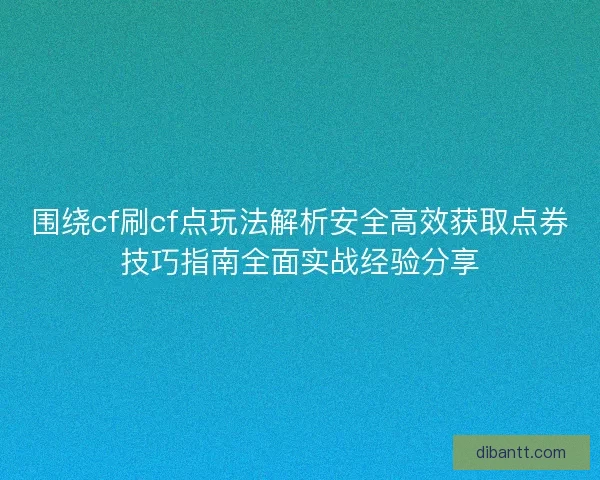 围绕cf刷cf点玩法解析安全高效获取点券技巧指南全面实战经验分享
