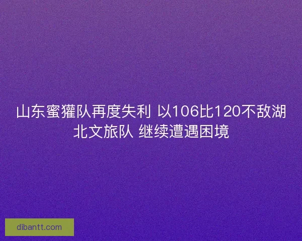 山东蜜獾队再度失利 以106比120不敌湖北文旅队 继续遭遇困境