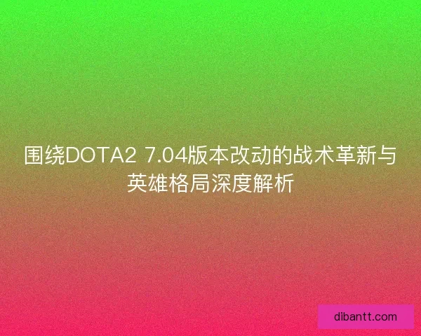 围绕DOTA2 7.04版本改动的战术革新与英雄格局深度解析 围绕DOTA2 7.04版本改动的战术革新与英雄格局深度解析