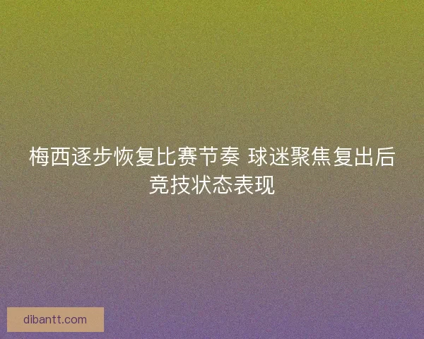 梅西逐步恢复比赛节奏 球迷聚焦复出后竞技状态表现