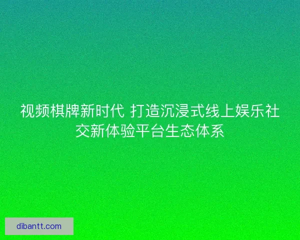 视频棋牌新时代 打造沉浸式线上娱乐社交新体验平台生态体系