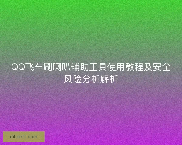 QQ飞车刷喇叭辅助工具使用教程及安全风险分析解析