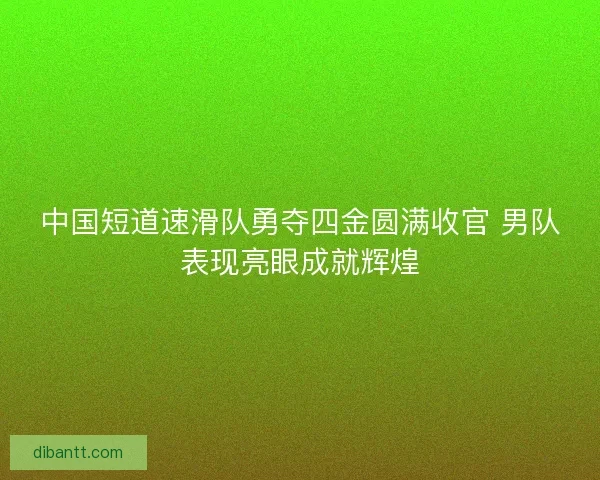 中国短道速滑队勇夺四金圆满收官 男队表现亮眼成就辉煌