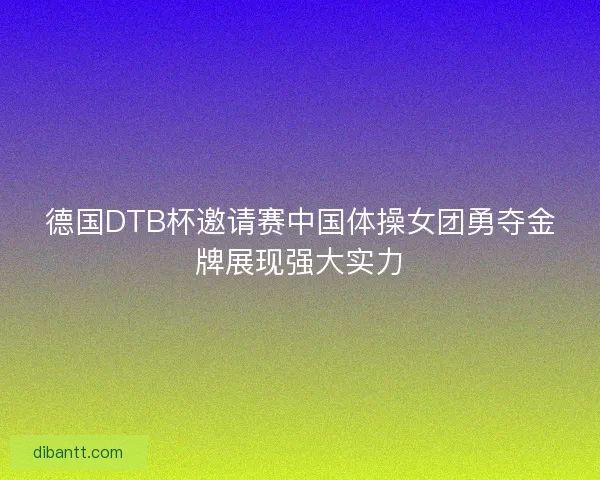 德国DTB杯邀请赛中国体操女团勇夺金牌展现强大实力