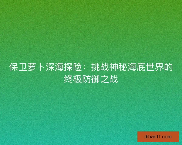 保卫萝卜深海探险：挑战神秘海底世界的终极防御之战