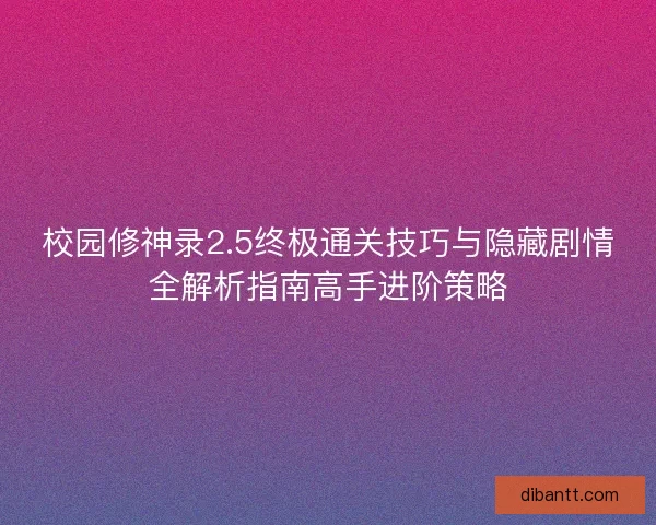 校园修神录2.5终极通关技巧与隐藏剧情全解析指南高手进阶策略